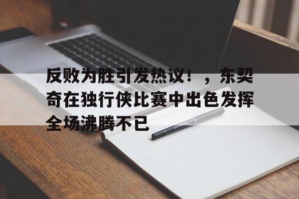开云-关于反败为胜引发热议！，东契奇在独行侠比赛中出色发挥全场沸腾不已的信息