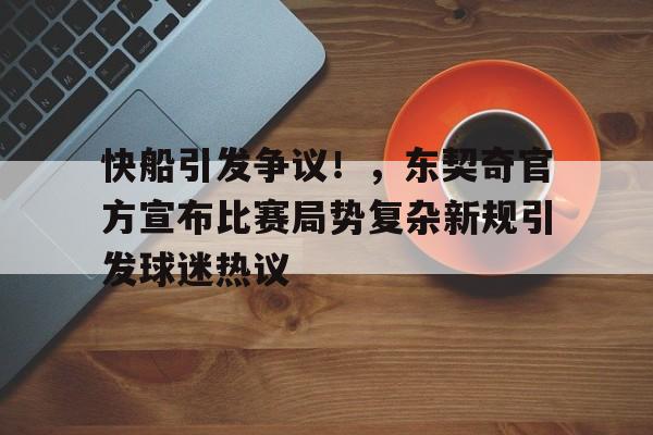 kaiyun官网-关于快船引发争议！，东契奇官方宣布比赛局势复杂新规引发球迷热议的信息