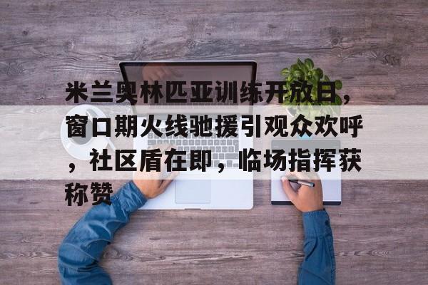开云-关于米兰奥林匹亚训练开放日，窗口期火线驰援引观众欢呼，社区盾在即，临场指挥获称赞的信息