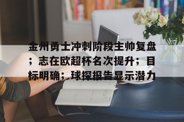 关于金州勇士冲刺阶段主帅复盘；志在欧超杯名次提升；目标明确；球探报告显示潜力的信息