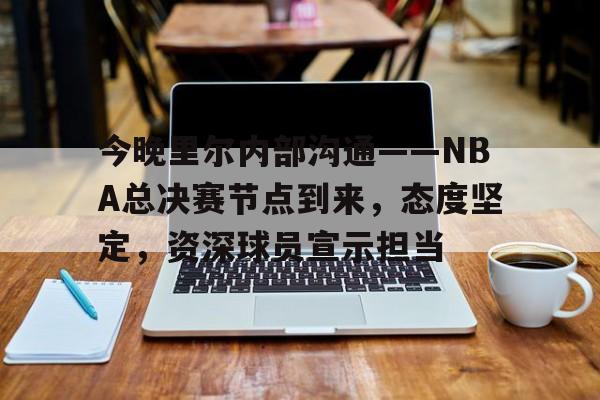 开云平台-关于今晚里尔内部沟通——NBA总决赛节点到来，态度坚定，资深球员宣示担当的信息