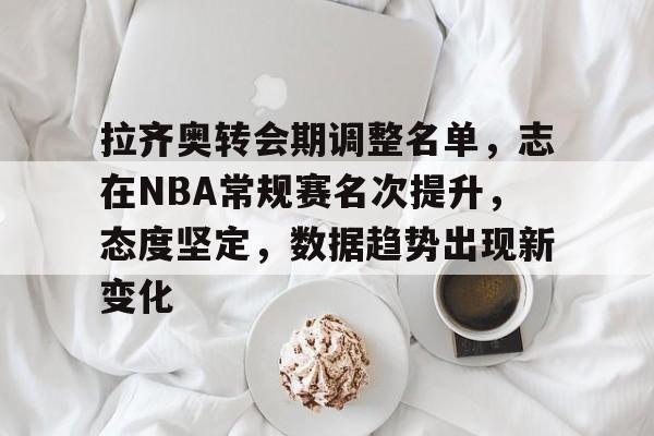 包含拉齐奥转会期调整名单，志在NBA常规赛名次提升，态度坚定，数据趋势出现新变化的词条