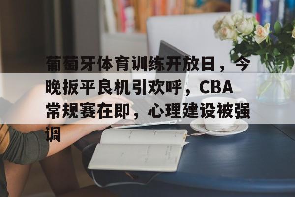 开云登录入口-关于葡萄牙体育训练开放日，今晚扳平良机引欢呼，CBA常规赛在即，心理建设被强调的信息
