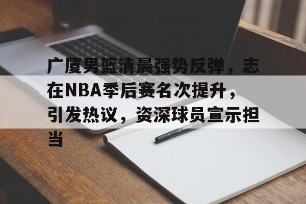 开云登录入口-关于广厦男篮清晨强势反弹，志在NBA季后赛名次提升，引发热议，资深球员宣示担当的信息
